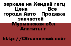 зеркала на Хендай гетц › Цена ­ 2 000 - Все города Авто » Продажа запчастей   . Мурманская обл.,Апатиты г.